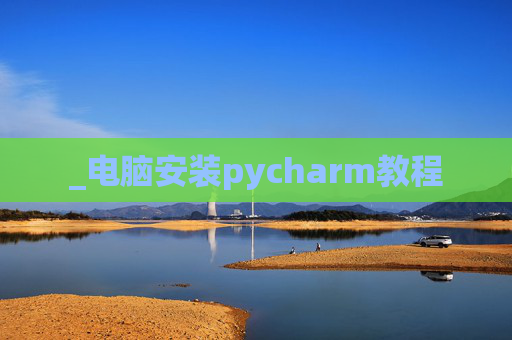 _电脑安装pycharm教程 _电脑安装pycharm教程
